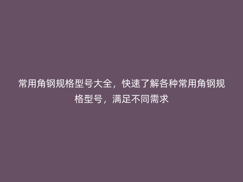 常用角鋼規(guī)格型號大全，快速了解各種常用角鋼規(guī)格型號，滿足不同需求