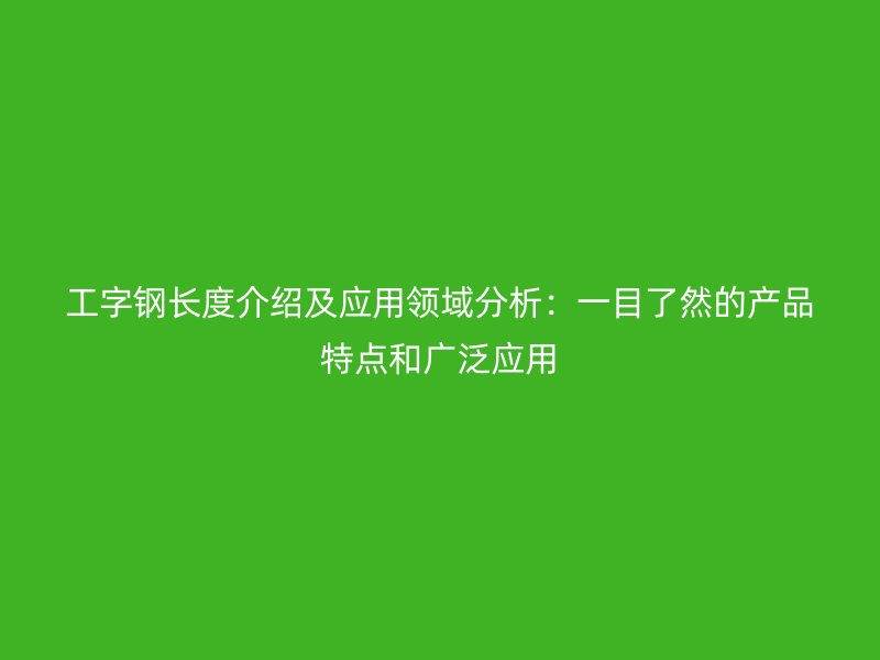 工字鋼長度介紹及應(yīng)用領(lǐng)域分析：一目了然的產(chǎn)品特點和廣泛應(yīng)用