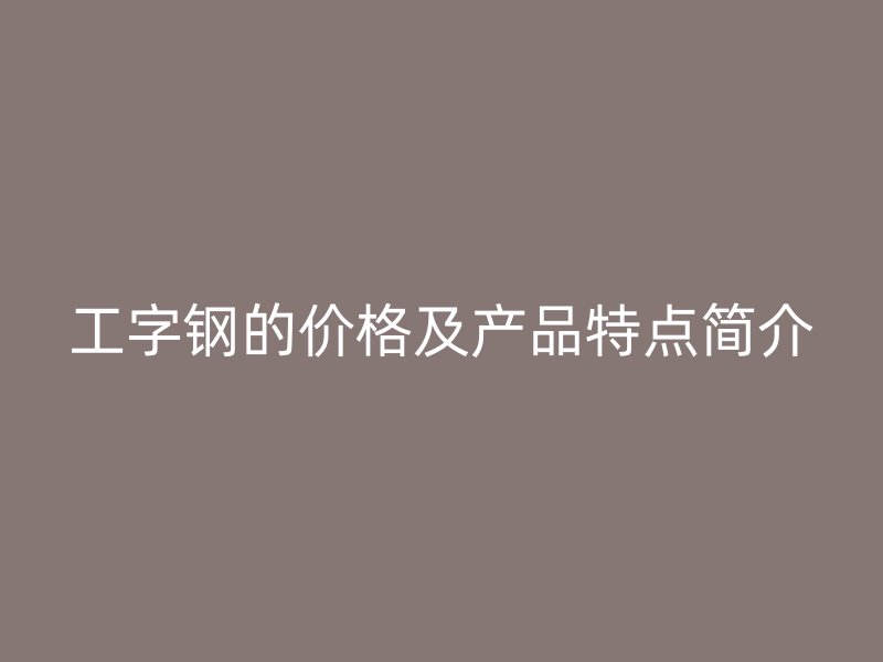 工字鋼的價(jià)格及產(chǎn)品特點(diǎn)簡(jiǎn)介