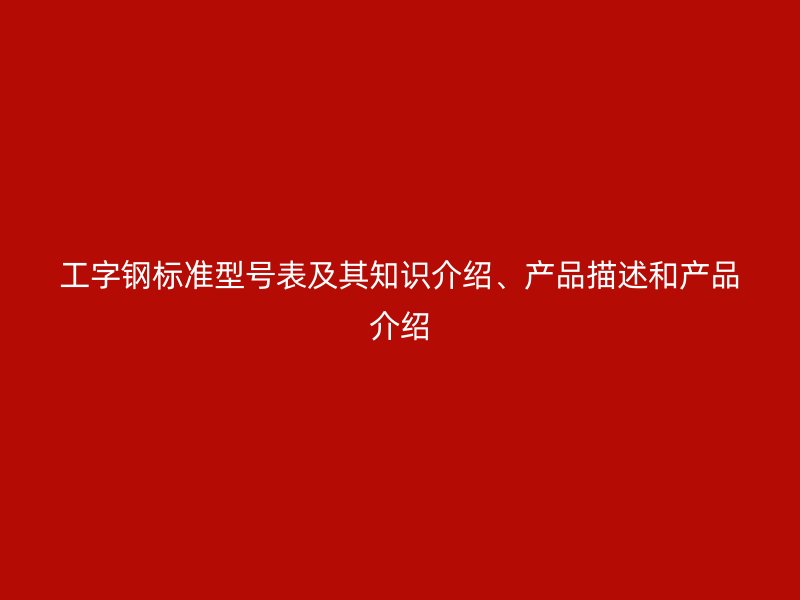 工字鋼標(biāo)準(zhǔn)型號(hào)表及其知識(shí)介紹、產(chǎn)品描述和產(chǎn)品介紹