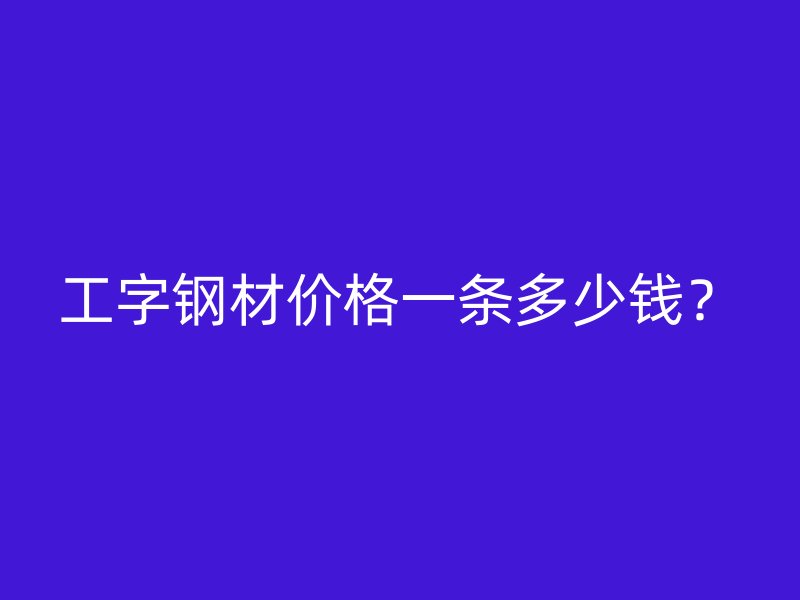 工字鋼材價格一條多少錢？