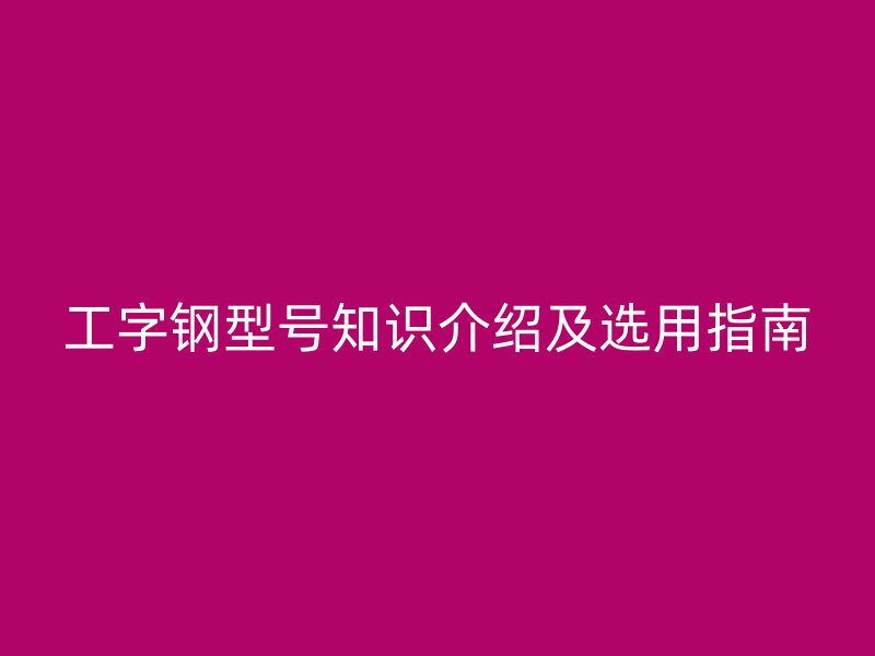 工字鋼型號知識介紹及選用指南