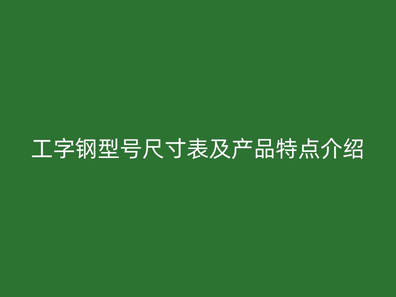 工字鋼型號尺寸表及產品特點介紹