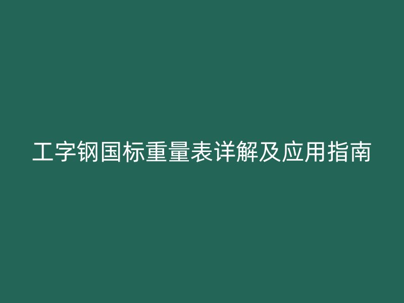 工字鋼國(guó)標(biāo)重量表詳解及應(yīng)用指南