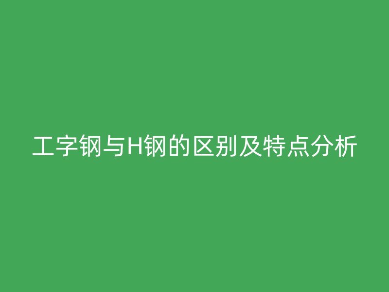 工字鋼與H鋼的區(qū)別及特點分析
