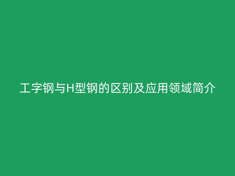 工字鋼與H型鋼的區(qū)別及應(yīng)用領(lǐng)域簡介