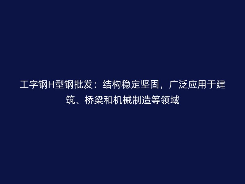 工字鋼H型鋼批發(fā)：結(jié)構(gòu)穩(wěn)定堅(jiān)固，廣泛應(yīng)用于建筑、橋梁和機(jī)械制造等領(lǐng)域
