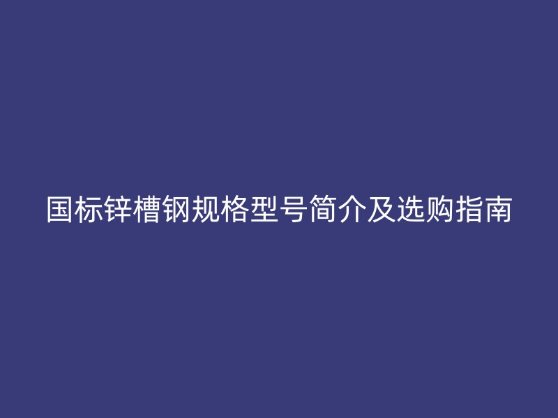 國標(biāo)鋅槽鋼規(guī)格型號(hào)簡(jiǎn)介及選購指南