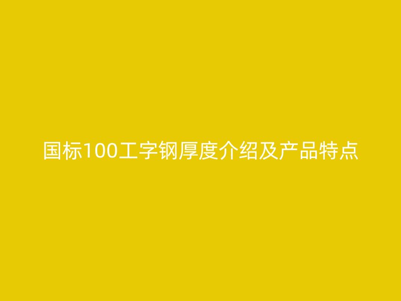 國標(biāo)100工字鋼厚度介紹及產(chǎn)品特點(diǎn)