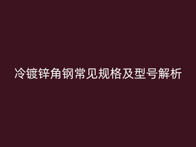 冷鍍鋅角鋼常見規(guī)格及型號解析