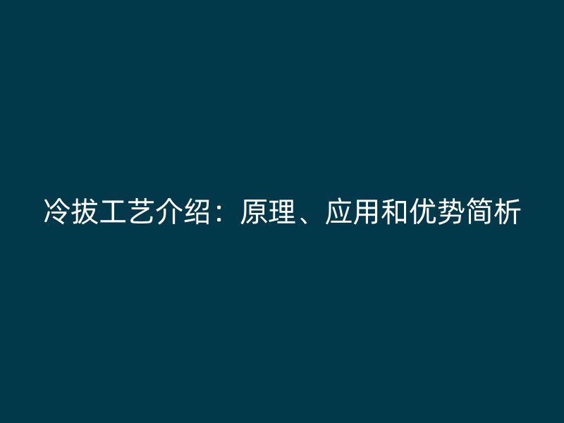 冷拔工藝介紹：原理、應(yīng)用和優(yōu)勢簡析