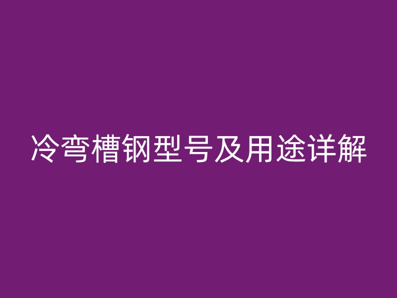 冷彎槽鋼型號(hào)及用途詳解