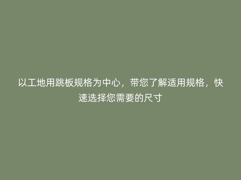 以工地用跳板規(guī)格為中心，帶您了解適用規(guī)格，快速選擇您需要的尺寸