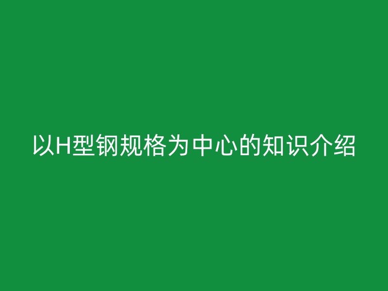 以H型鋼規(guī)格為中心的知識(shí)介紹