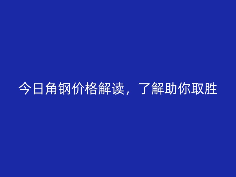 今日角鋼價(jià)格解讀，了解助你取勝
