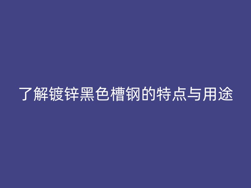 了解鍍鋅黑色槽鋼的特點與用途