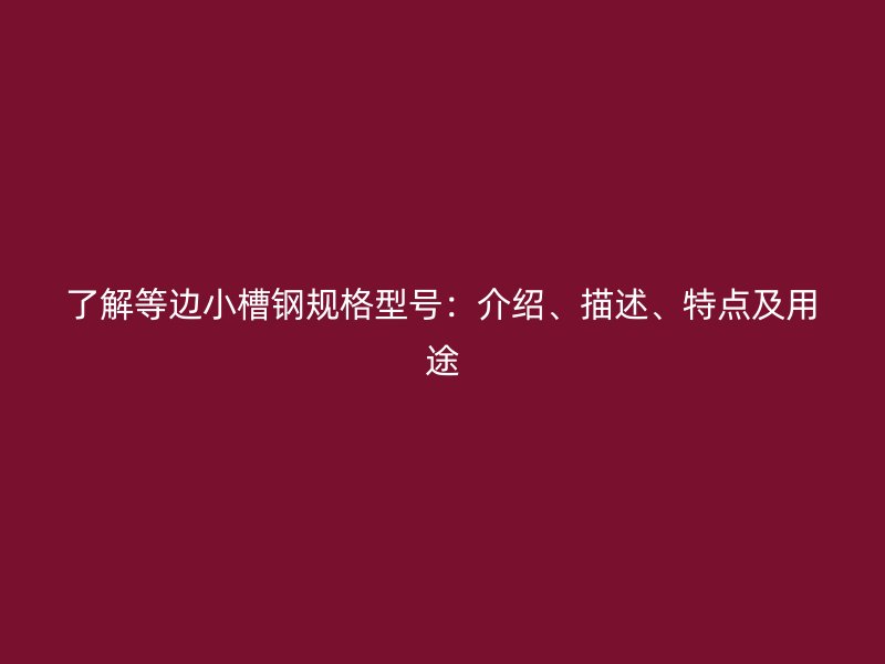 了解等邊小槽鋼規(guī)格型號：介紹、描述、特點及用途