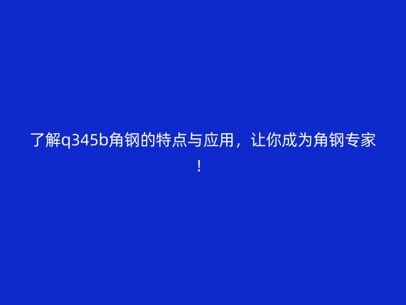 了解q345b角鋼的特點(diǎn)與應(yīng)用，讓你成為角鋼專家！