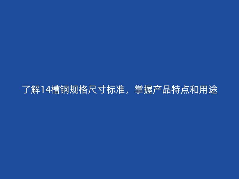了解14槽鋼規(guī)格尺寸標(biāo)準(zhǔn)，掌握產(chǎn)品特點(diǎn)和用途