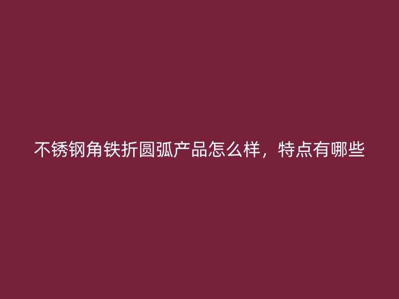 不銹鋼角鐵折圓弧產(chǎn)品怎么樣，特點有哪些