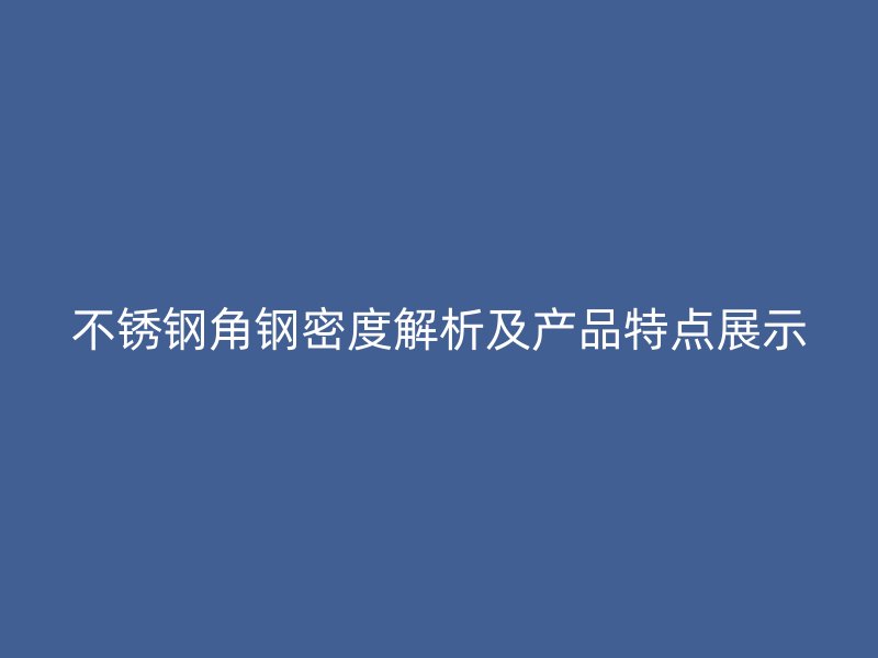 不銹鋼角鋼密度解析及產(chǎn)品特點展示