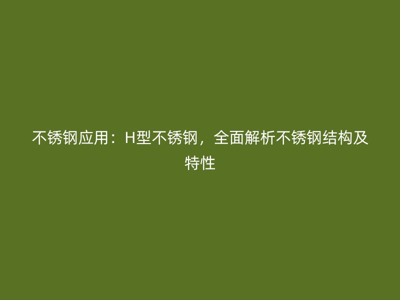 不銹鋼應(yīng)用：H型不銹鋼，全面解析不銹鋼結(jié)構(gòu)及特性