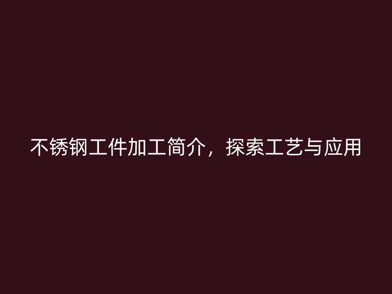 不銹鋼工件加工簡(jiǎn)介，探索工藝與應(yīng)用