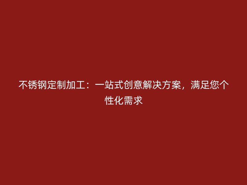 不銹鋼定制加工：一站式創(chuàng)意解決方案，滿足您個性化需求