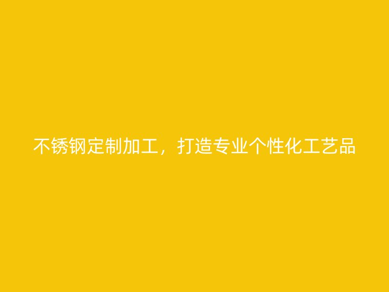 不銹鋼定制加工，打造專業(yè)個性化工藝品