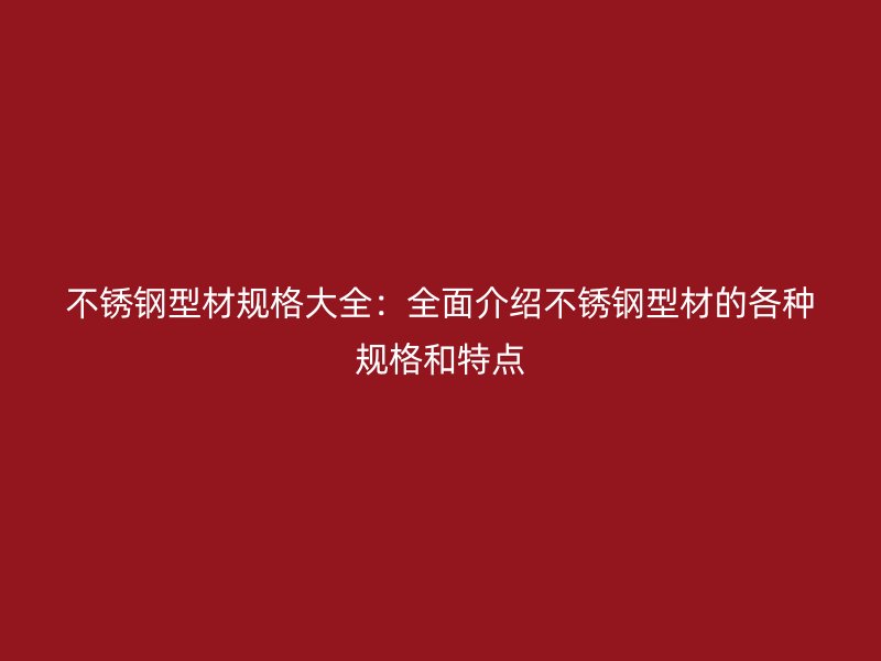 不銹鋼型材規(guī)格大全：全面介紹不銹鋼型材的各種規(guī)格和特點(diǎn)