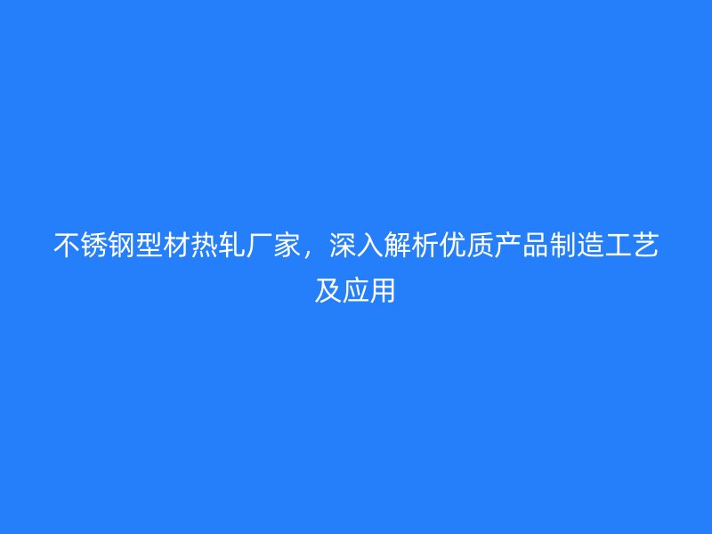 不銹鋼型材熱軋廠家，深入解析優(yōu)質(zhì)產(chǎn)品制造工藝及應(yīng)用