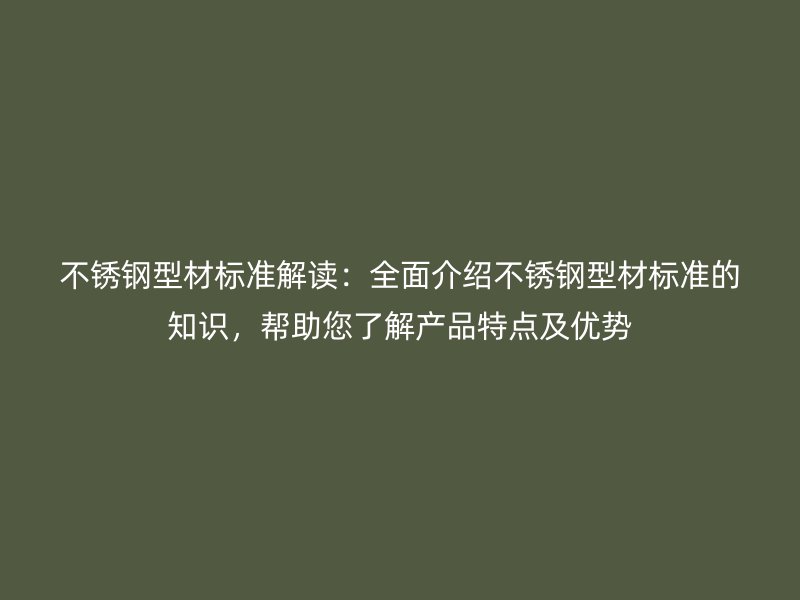 不銹鋼型材標準解讀：全面介紹不銹鋼型材標準的知識，幫助您了解產品特點及優(yōu)勢