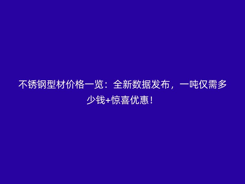 不銹鋼型材價(jià)格一覽：全新數(shù)據(jù)發(fā)布，一噸僅需多少錢+驚喜優(yōu)惠！