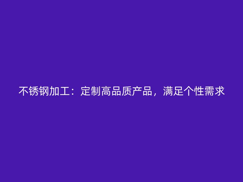 不銹鋼加工：定制高品質(zhì)產(chǎn)品，滿足個性需求