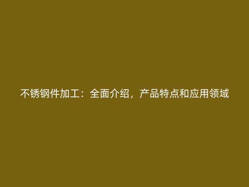 不銹鋼件加工：全面介紹，產(chǎn)品特點(diǎn)和應(yīng)用領(lǐng)域