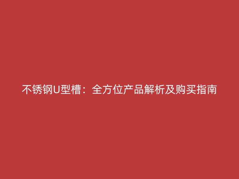 不銹鋼U型槽：全方位產(chǎn)品解析及購(gòu)買指南