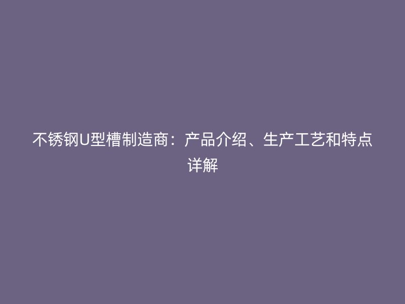 不銹鋼U型槽制造商：產(chǎn)品介紹、生產(chǎn)工藝和特點(diǎn)詳解