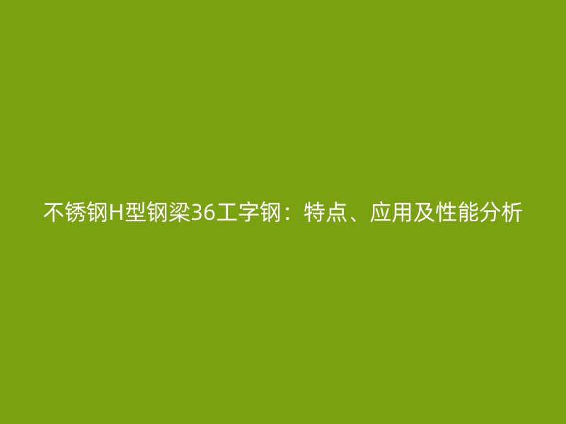 不銹鋼H型鋼梁36工字鋼：特點、應(yīng)用及性能分析