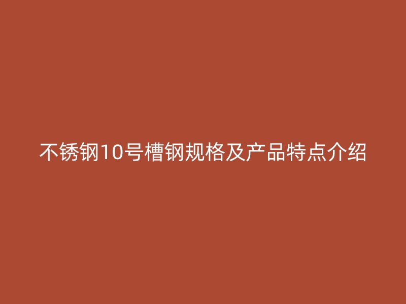 不銹鋼10號槽鋼規(guī)格及產(chǎn)品特點介紹