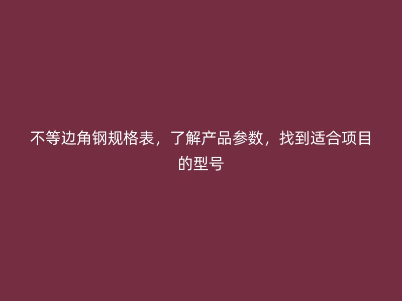 不等邊角鋼規(guī)格表，了解產(chǎn)品參數(shù)，找到適合項目的型號