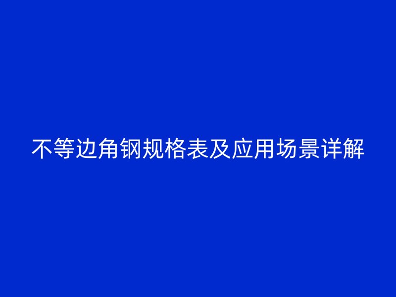 不等邊角鋼規(guī)格表及應(yīng)用場景詳解