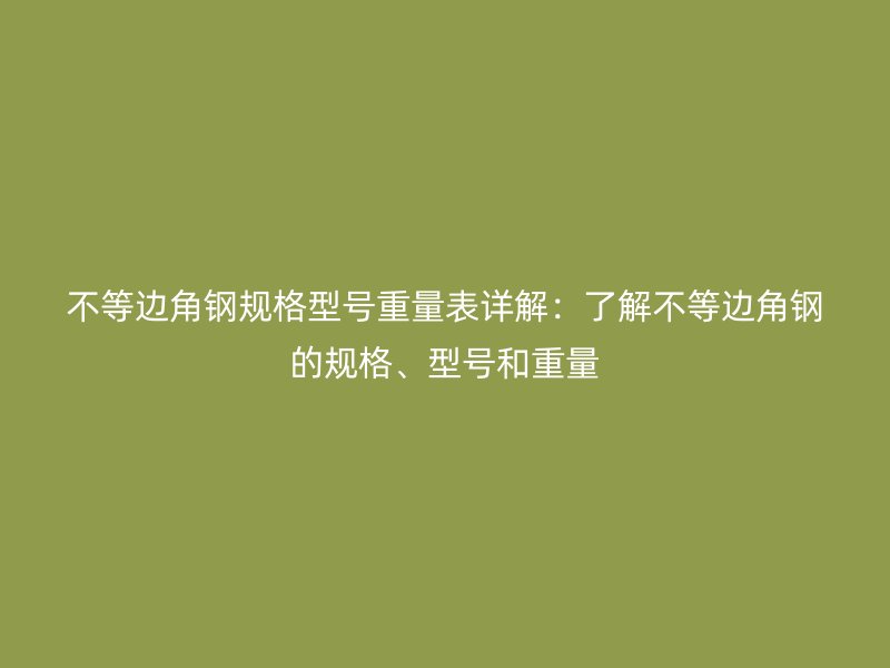不等邊角鋼規(guī)格型號重量表詳解：了解不等邊角鋼的規(guī)格、型號和重量