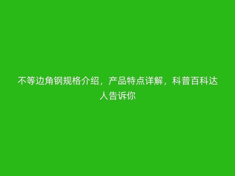 不等邊角鋼規(guī)格介紹，產(chǎn)品特點詳解，科普百科達人告訴你