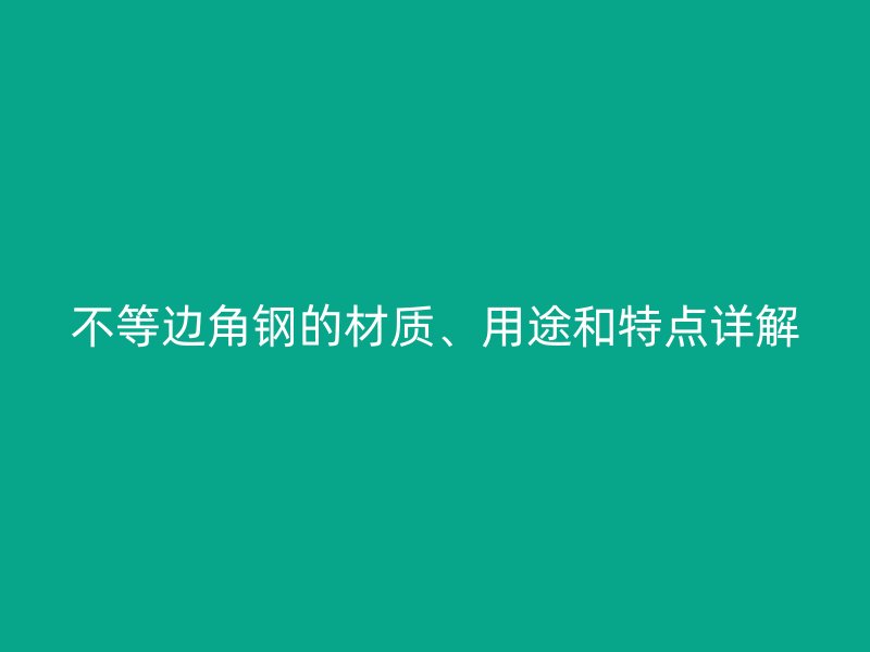 不等邊角鋼的材質(zhì)、用途和特點詳解