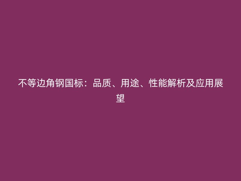 不等邊角鋼國標：品質、用途、性能解析及應用展望