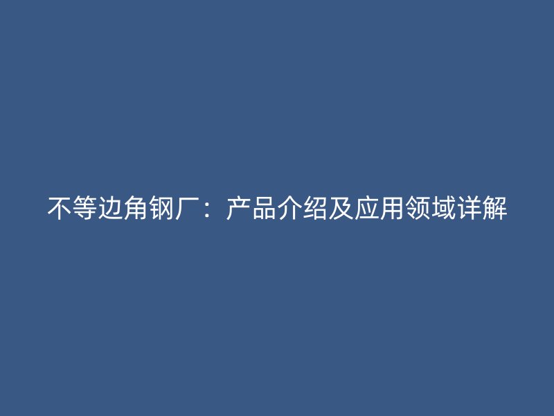 不等邊角鋼廠：產(chǎn)品介紹及應用領域詳解