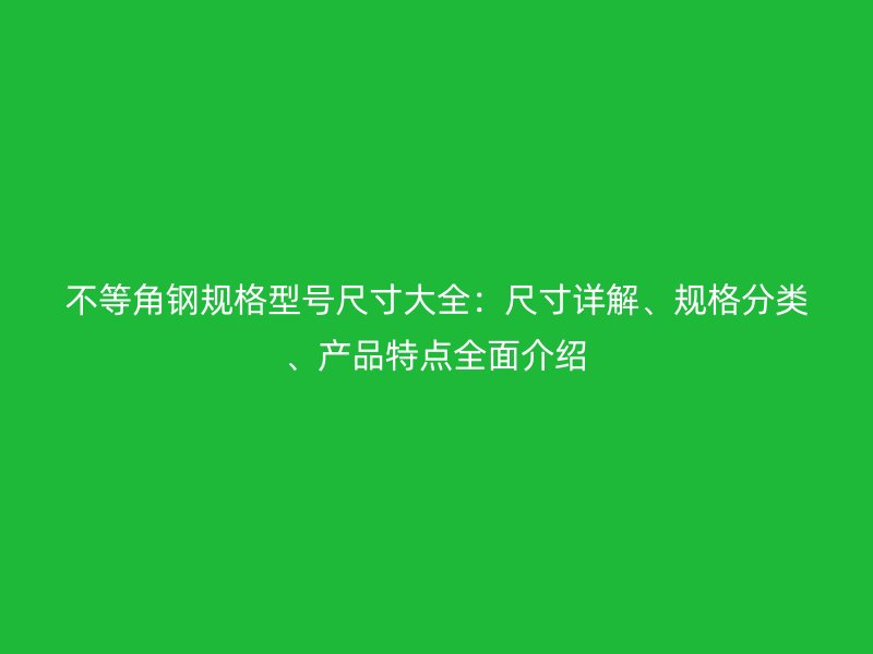 不等角鋼規(guī)格型號(hào)尺寸大全：尺寸詳解、規(guī)格分類、產(chǎn)品特點(diǎn)全面介紹