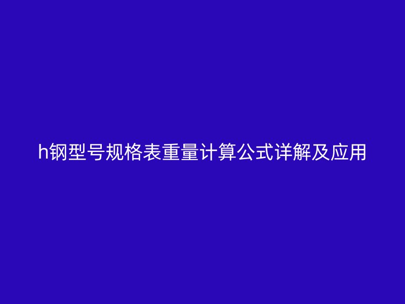 h鋼型號規(guī)格表重量計算公式詳解及應(yīng)用