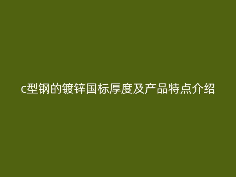c型鋼的鍍鋅國標(biāo)厚度及產(chǎn)品特點介紹