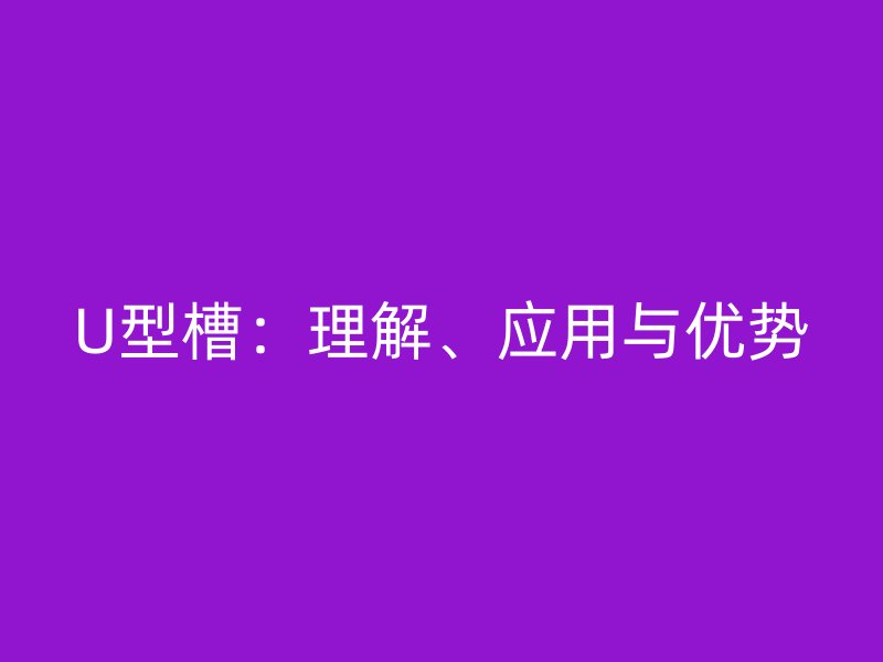U型槽：理解、應用與優(yōu)勢